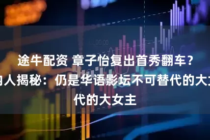 途牛配资 章子怡复出首秀翻车？业内人揭秘：仍是华语影坛不可替代的大女主