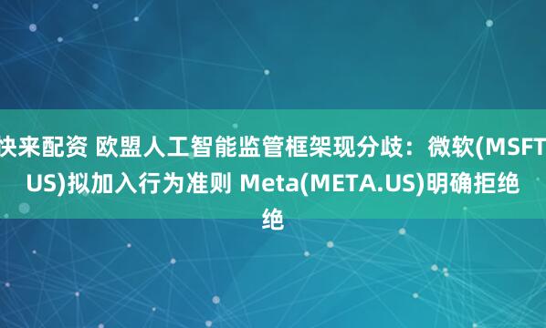 快来配资 欧盟人工智能监管框架现分歧：微软(MSFT.US)拟加入行为准则 Meta(META.US)明确拒绝