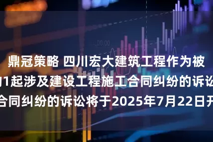 鼎冠策略 四川宏大建筑工程作为被告/被上诉人的1起涉及建设工程施工合同纠纷的诉讼将于2025年7月22日开庭