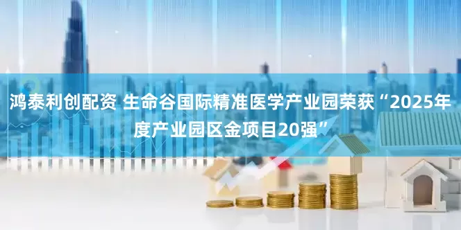 鸿泰利创配资 生命谷国际精准医学产业园荣获“2025年度产业园区金项目20强”
