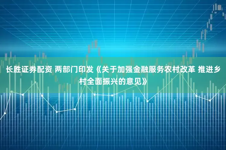 长胜证券配资 两部门印发《关于加强金融服务农村改革 推进乡村全面振兴的意见》