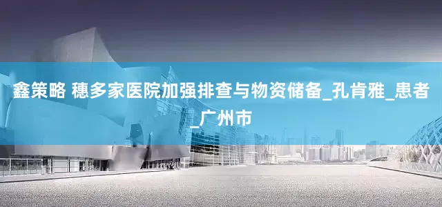 鑫策略 穗多家医院加强排查与物资储备_孔肯雅_患者_广州市