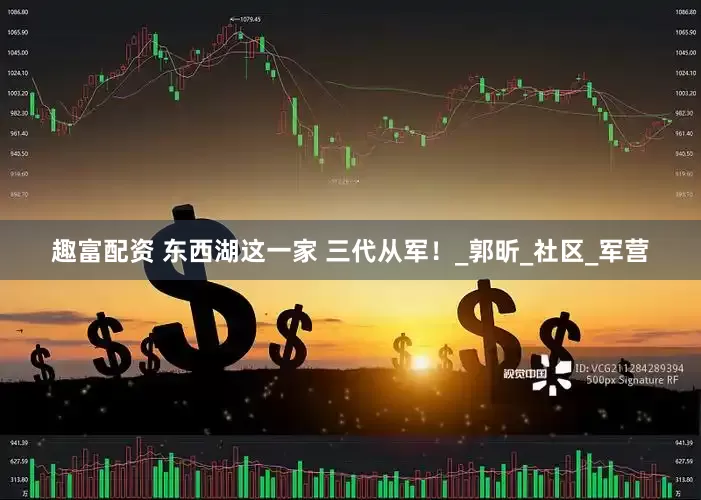 趣富配资 东西湖这一家 三代从军！_郭昕_社区_军营