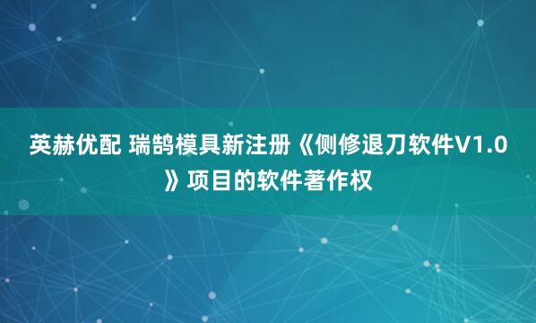 英赫优配 瑞鹄模具新注册《侧修退刀软件V1.0》项目的软件著作权