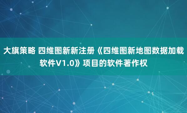 大旗策略 四维图新新注册《四维图新地图数据加载软件V1.0》项目的软件著作权