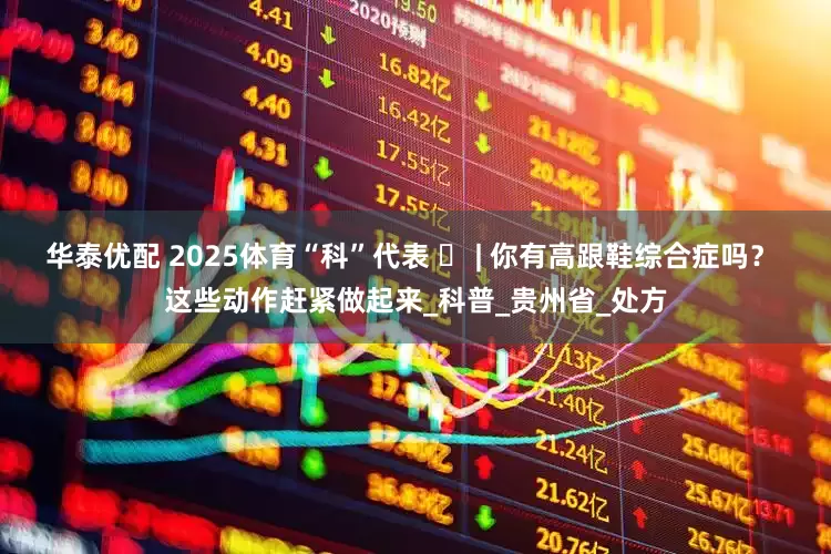 华泰优配 2025体育“科”代表 ㉖ | 你有高跟鞋综合症吗？ 这些动作赶紧做起来_科普_贵州省_处方