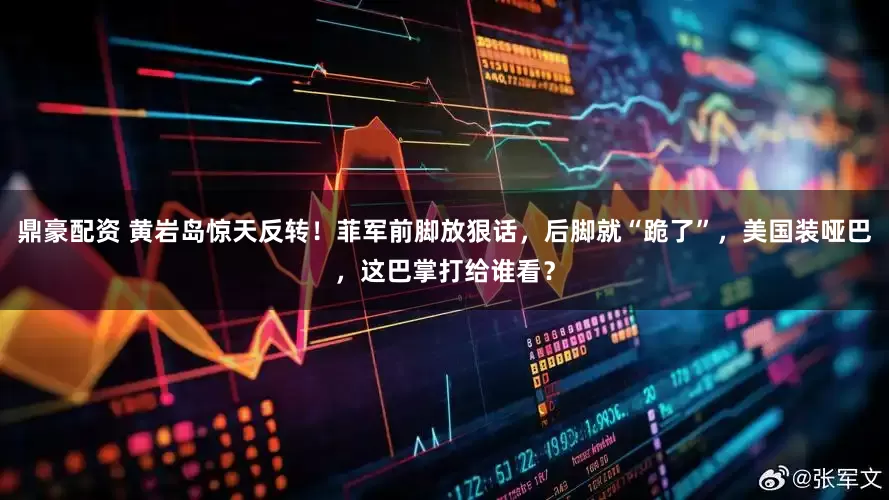 鼎豪配资 黄岩岛惊天反转！菲军前脚放狠话，后脚就“跪了”，美国装哑巴，这巴掌打给谁看？