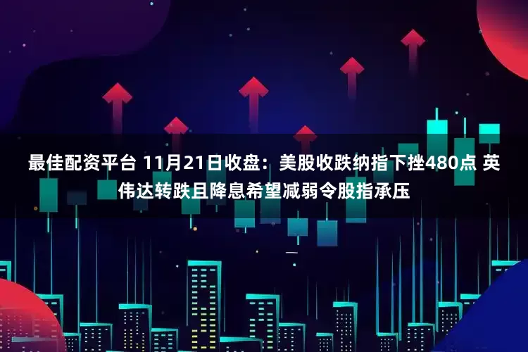 最佳配资平台 11月21日收盘：美股收跌纳指下挫480点 英伟达转跌且降息希望减弱令股指承压