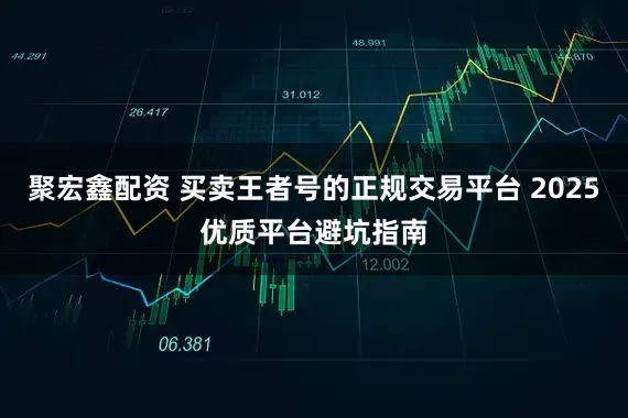 聚宏鑫配资 买卖王者号的正规交易平台 2025优质平台避坑指南