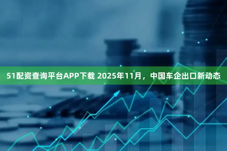 51配资查询平台APP下载 2025年11月，中国车企出口新动态