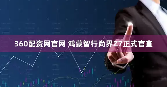 360配资网官网 鸿蒙智行尚界Z7正式官宣