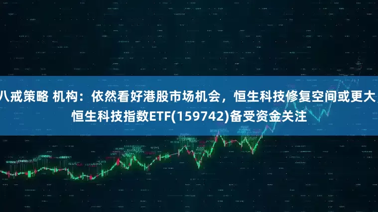 八戒策略 机构：依然看好港股市场机会，恒生科技修复空间或更大，恒生科技指数ETF(159742)备受资金关注