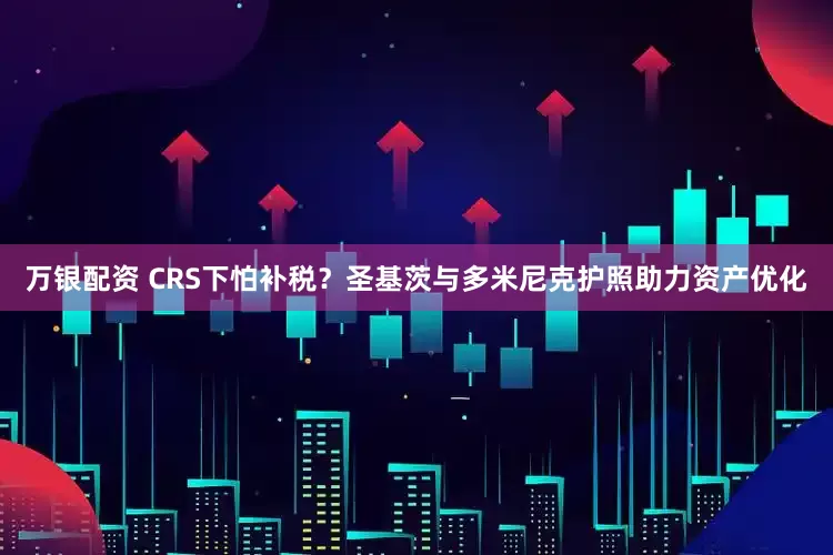 万银配资 CRS下怕补税？圣基茨与多米尼克护照助力资产优化