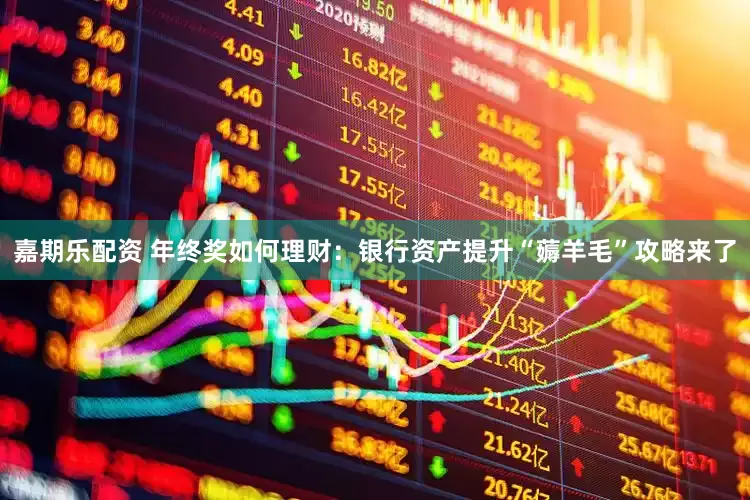 嘉期乐配资 年终奖如何理财：银行资产提升“薅羊毛”攻略来了