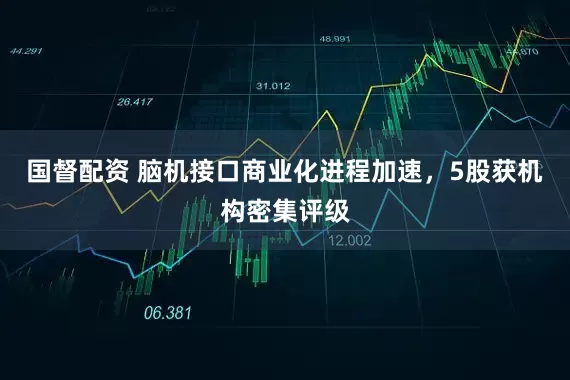 国督配资 脑机接口商业化进程加速，5股获机构密集评级